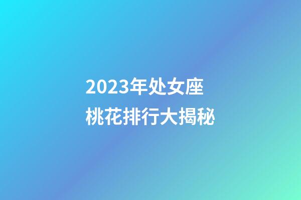 2023年处女座桃花排行大揭秘-第1张-星座运势-玄机派