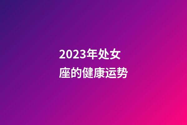 2023年处女座的健康运势-第1张-星座运势-玄机派