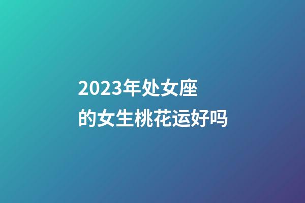 2023年处女座的女生桃花运好吗-第1张-星座运势-玄机派
