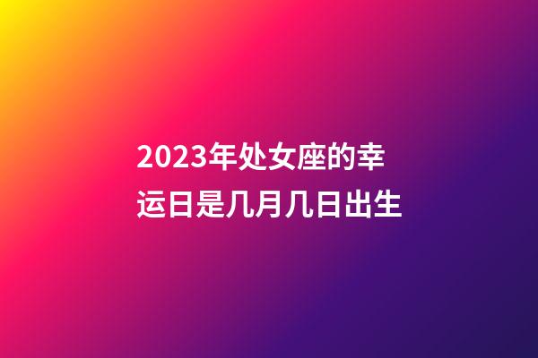 2023年处女座的幸运日是几月几日出生-第1张-星座运势-玄机派