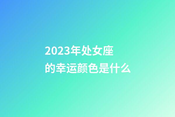 2023年处女座的幸运颜色是什么-第1张-星座运势-玄机派