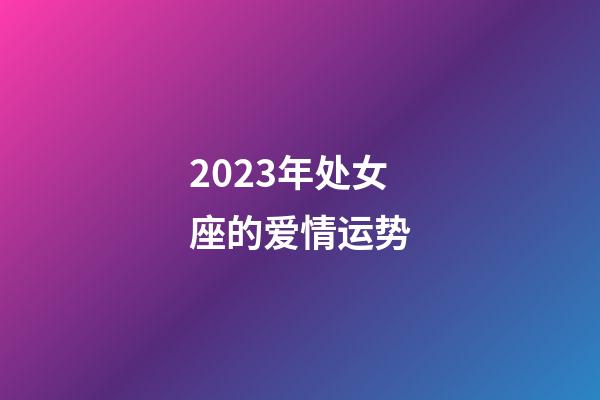 2023年处女座的爱情运势-第1张-星座运势-玄机派