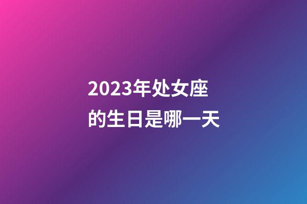 2023年处女座的生日是哪一天-第1张-星座运势-玄机派
