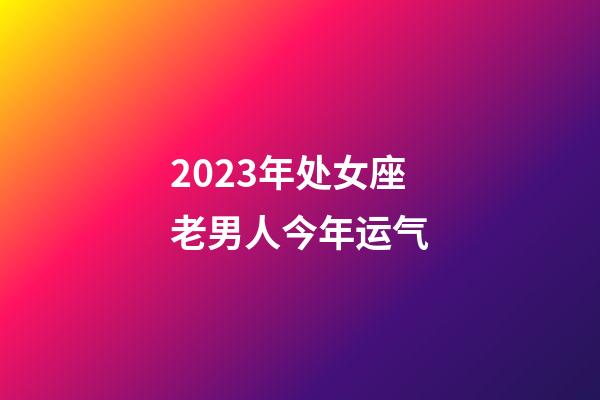2023年处女座老男人今年运气-第1张-星座运势-玄机派