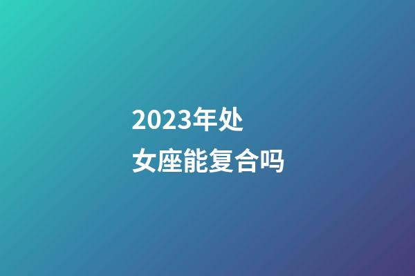 2023年处女座能复合吗-第1张-星座运势-玄机派