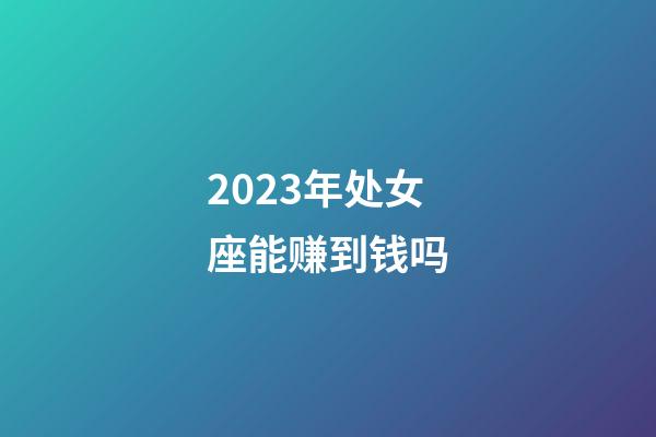 2023年处女座能赚到钱吗-第1张-星座运势-玄机派