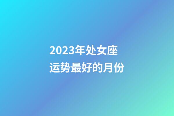 2023年处女座运势最好的月份-第1张-星座运势-玄机派
