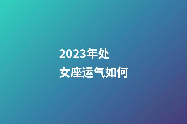2023年处女座运气如何-第1张-星座运势-玄机派