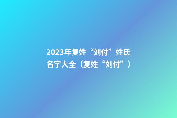2023年复姓“刘付”姓氏名字大全（复姓“刘付”）