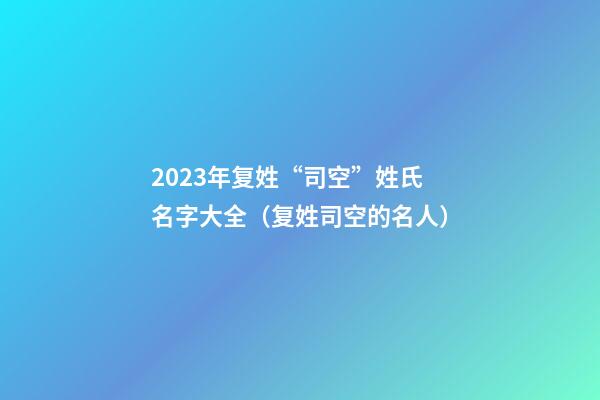 2023年复姓“司空”姓氏名字大全（复姓司空的名人）