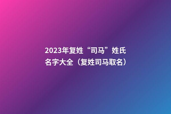 2023年复姓“司马”姓氏名字大全（复姓司马取名）