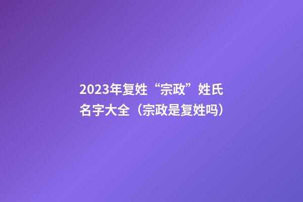 2023年复姓“宗政”姓氏名字大全（宗政是复姓吗）
