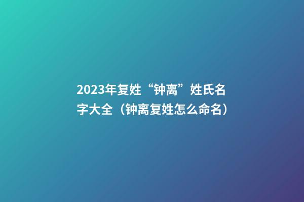 2023年复姓“钟离”姓氏名字大全（钟离复姓怎么命名）