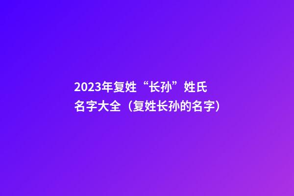 2023年复姓“长孙”姓氏名字大全（复姓长孙的名字）