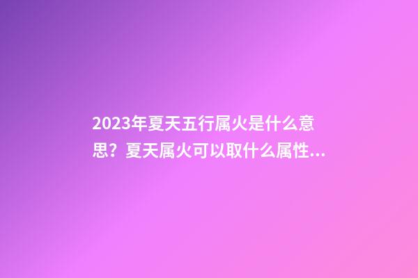 2023年夏天五行属火是什么意思？夏天属火可以取什么属性的名字？