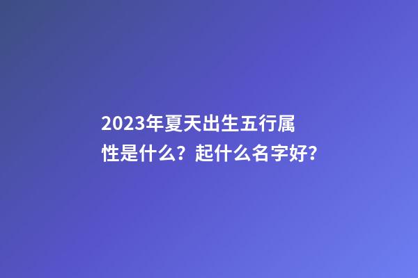 2023年夏天出生五行属性是什么？起什么名字好？