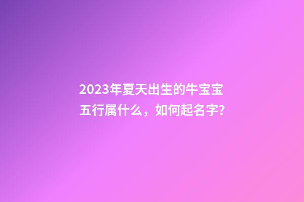 2023年夏天出生的牛宝宝五行属什么，如何起名字？