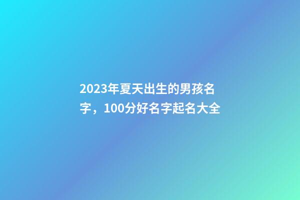 2023年夏天出生的男孩名字，100分好名字起名大全