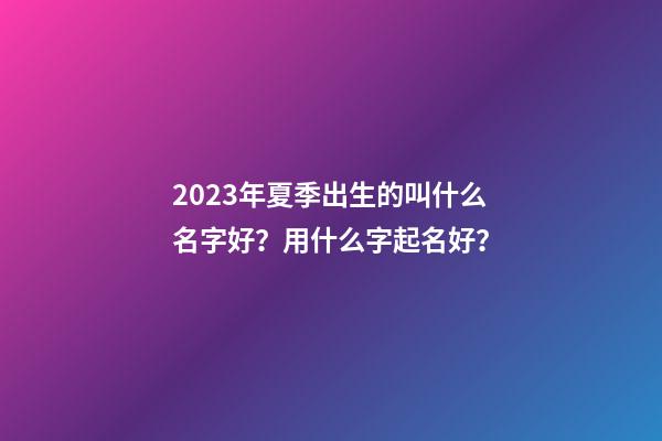 2023年夏季出生的叫什么名字好？用什么字起名好？