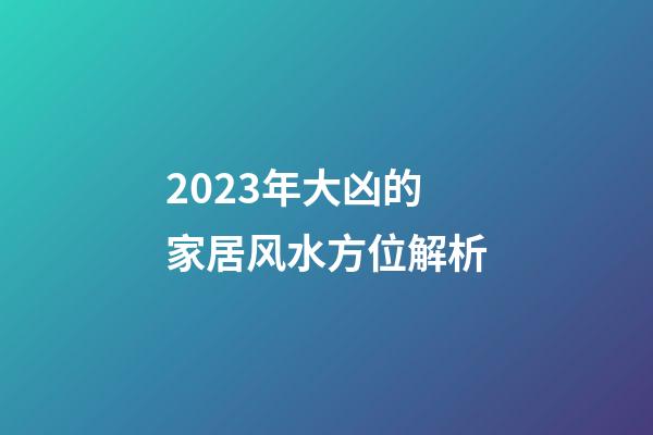 2023年大凶的家居风水方位解析