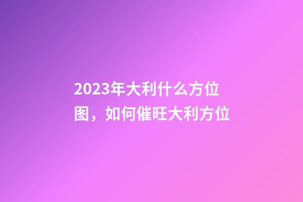2023年大利什么方位图，如何催旺大利方位