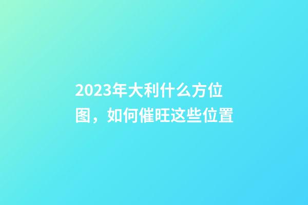 2023年大利什么方位图，如何催旺这些位置