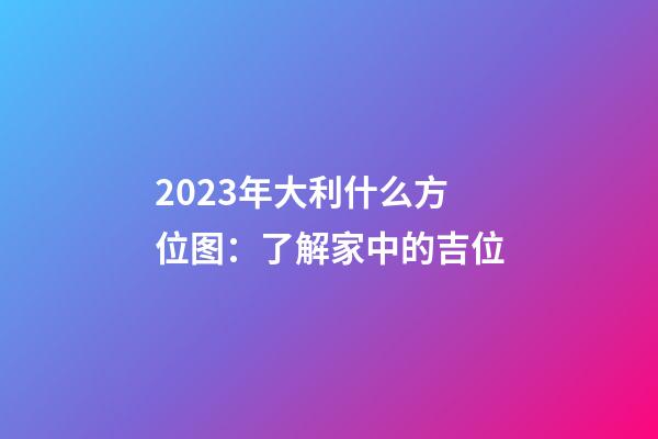 2023年大利什么方位图：了解家中的吉位