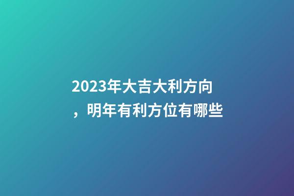 2023年大吉大利方向，明年有利方位有哪些