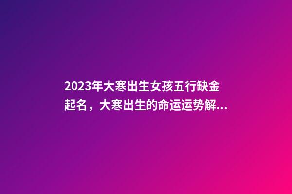 2023年大寒出生女孩五行缺金起名，大寒出生的命运运势解析