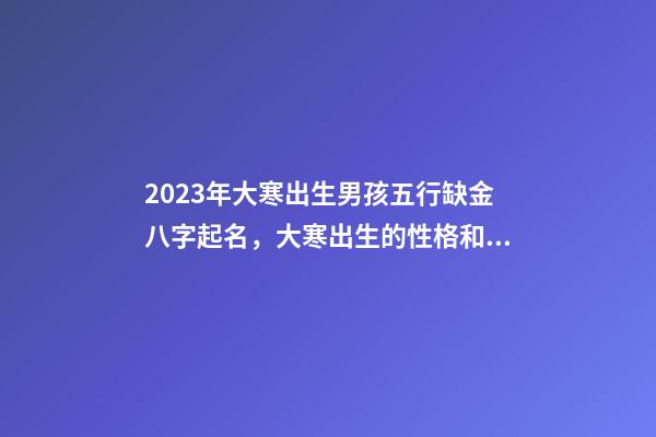 2023年大寒出生男孩五行缺金八字起名，大寒出生的性格和命运解析
