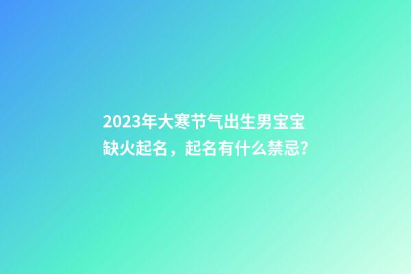 2023年大寒节气出生男宝宝缺火起名，起名有什么禁忌？