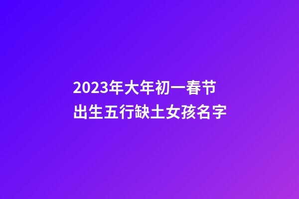 2023年大年初一春节出生五行缺土女孩名字