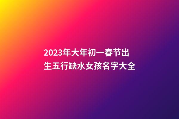 2023年大年初一春节出生五行缺水女孩名字大全