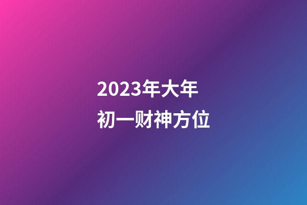 2023年大年初一财神方位