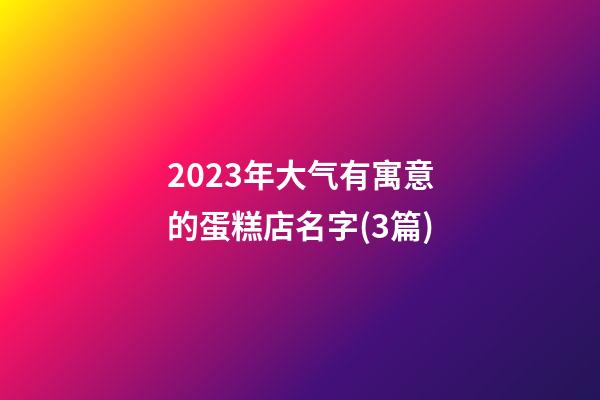 2023年大气有寓意的蛋糕店名字(3篇)