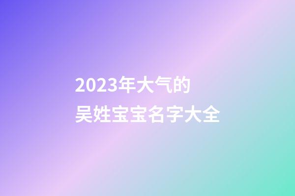 2023年大气的吴姓宝宝名字大全
