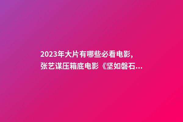 2023年大片有哪些必看电影,张艺谋压箱底电影《坚如磐石》-第1张-观点-玄机派