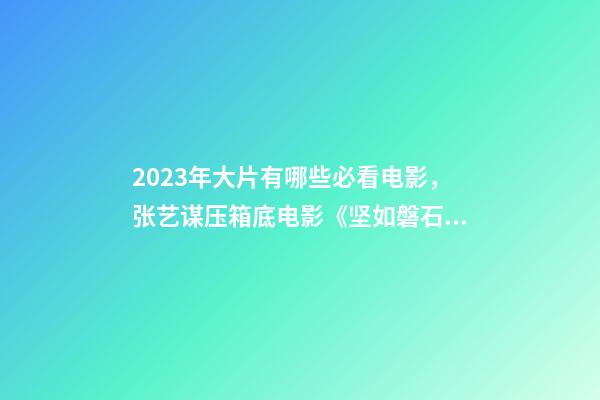 2023年大片有哪些必看电影，张艺谋压箱底电影《坚如磐石》-第1张-观点-玄机派