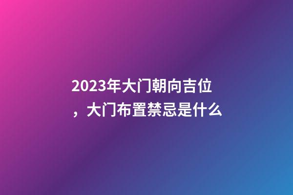 2023年大门朝向吉位，大门布置禁忌是什么