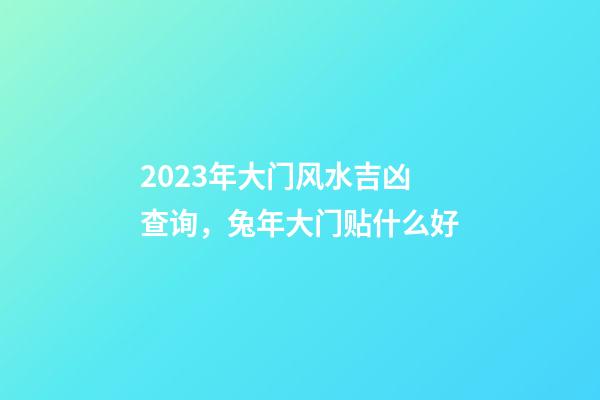 2023年大门风水吉凶查询，兔年大门贴什么好