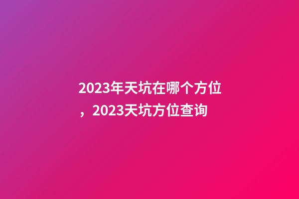 2023年天坑在哪个方位，2023天坑方位查询