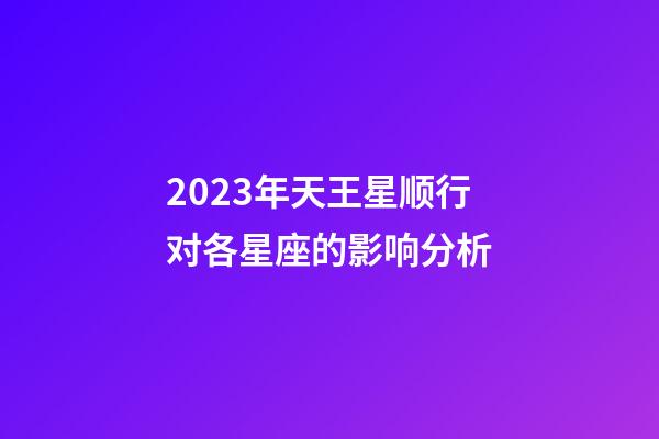 2023年天王星顺行对各星座的影响分析-第1张-星座运势-玄机派
