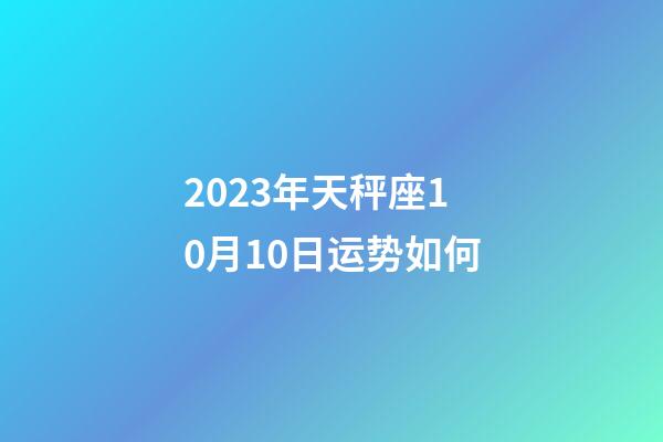 2023年天秤座10月10日运势如何-第1张-星座运势-玄机派