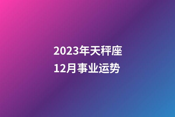2023年天秤座12月事业运势-第1张-星座运势-玄机派