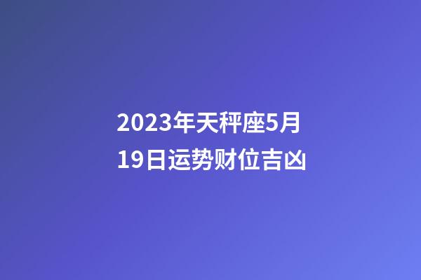 2023年天秤座5月19日运势财位吉凶-第1张-星座运势-玄机派