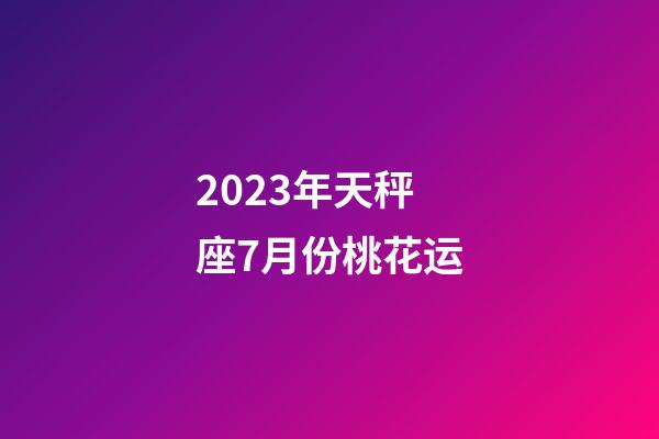 2023年天秤座7月份桃花运-第1张-星座运势-玄机派