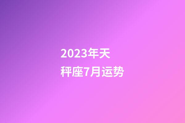 2023年天秤座7月运势-第1张-星座运势-玄机派