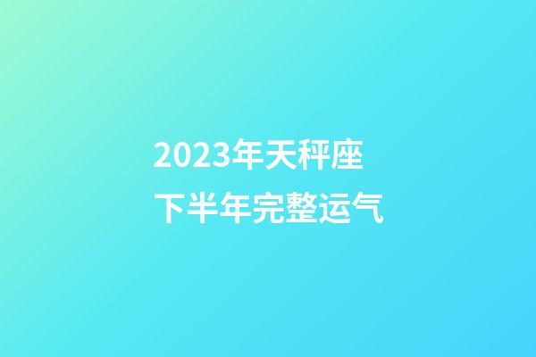 2023年天秤座下半年完整运气-第1张-星座运势-玄机派