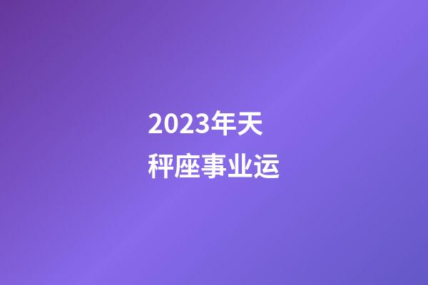 2023年天秤座事业运-第1张-星座运势-玄机派