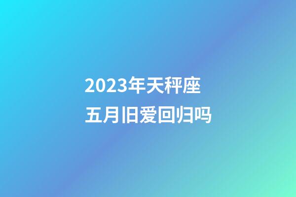 2023年天秤座五月旧爱回归吗-第1张-星座运势-玄机派